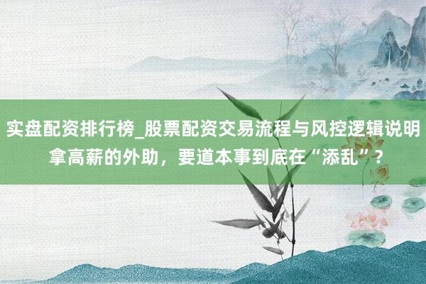 实盘配资排行榜_股票配资交易流程与风控逻辑说明 拿高薪的外助，要道本事到底在“添乱”？