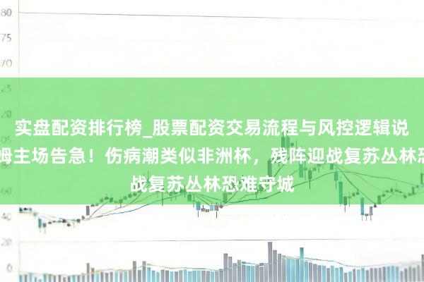 实盘配资排行榜_股票配资交易流程与风控逻辑说明 富勒姆主场告急！伤病潮类似非洲杯，残阵迎战复苏丛林恐难守城