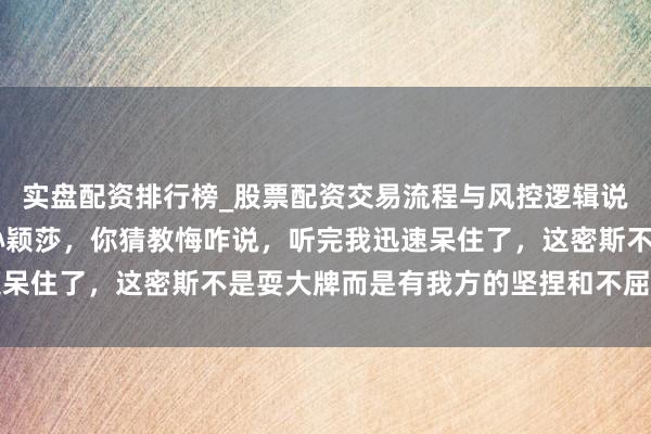 实盘配资排行榜_股票配资交易流程与风控逻辑说明 队里最难勉强的是孙颖莎，你猜教悔咋说，听完我迅速呆住了，这密斯不是耍大牌而是有我方的坚捏和不屈输的劲儿