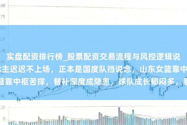 实盘配资排行榜_股票配资交易流程与风控逻辑说明 张子宇身高惊东说念主迟迟不上场，正本是国度队挡说念，山东女篮靠中枢苦撑，替补深度成隐患，球队成长郁闷多，看似无奈实则合理安排