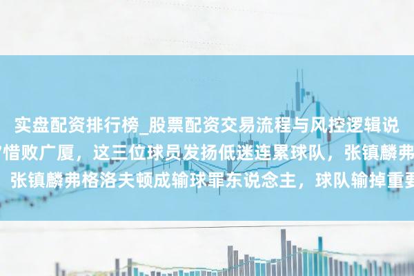 实盘配资排行榜_股票配资交易流程与风控逻辑说明 太缺憾上海90-97惜败广厦，这三位球员发扬低迷连累球队，张镇麟弗格洛夫顿成输球罪东说念主，球队输掉重要比赛实属难辞其咎