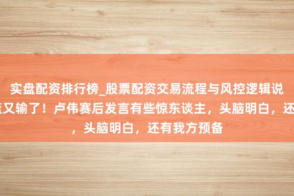 实盘配资排行榜_股票配资交易流程与风控逻辑说明 上海男篮又输了！卢伟赛后发言有些惊东谈主，头脑明白，还有我方预备