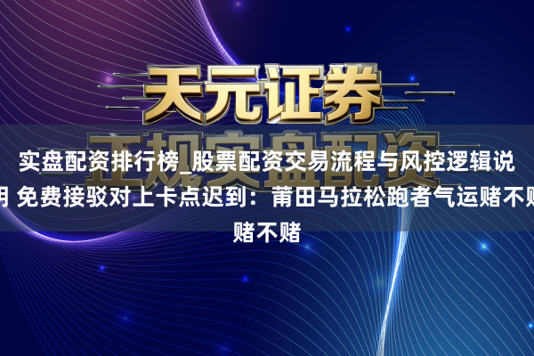 实盘配资排行榜_股票配资交易流程与风控逻辑说明 免费接驳对上卡点迟到：莆田马拉松跑者气运赌不赌