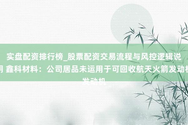 实盘配资排行榜_股票配资交易流程与风控逻辑说明 鑫科材料：公司居品未运用于可回收航天火箭发动机