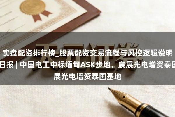 实盘配资排行榜_股票配资交易流程与风控逻辑说明 出海日报 | 中国电工中标缅甸ASK步地，宸展光电增资泰国基地