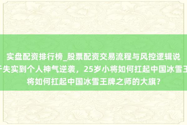 实盘配资排行榜_股票配资交易流程与风控逻辑说明 从夹杂发愤于失实到个人神气逆袭，25岁小将如何扛起中国冰雪王牌之师的大旗？