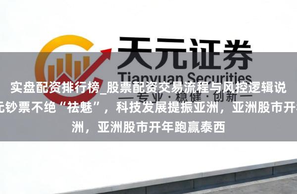 实盘配资排行榜_股票配资交易流程与风控逻辑说明 好意思元钞票不绝“祛魅”，科技发展提振亚洲，亚洲股市开年跑赢泰西
