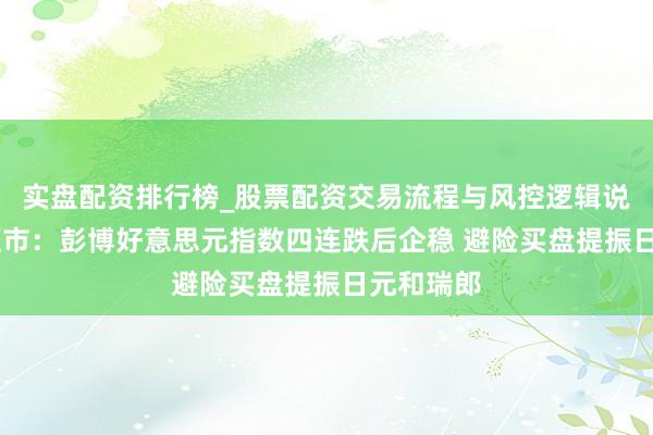 实盘配资排行榜_股票配资交易流程与风控逻辑说明 纽约汇市：彭博好意思元指数四连跌后企稳 避险买盘提振日元和瑞郎