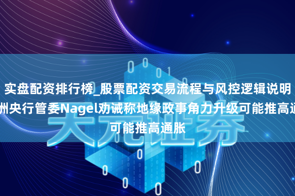 实盘配资排行榜_股票配资交易流程与风控逻辑说明 欧洲央行管委Nagel劝诫称地缘政事角力升级可能推高通胀