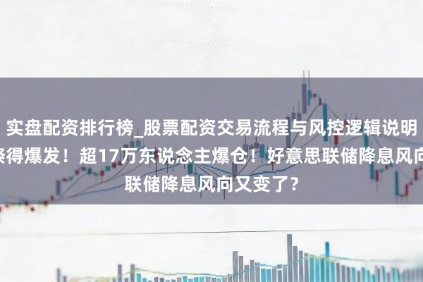 实盘配资排行榜_股票配资交易流程与风控逻辑说明 比特币倏得爆发！超17万东说念主爆仓！好意思联储降息风向又变了？