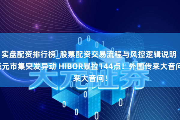 实盘配资排行榜_股票配资交易流程与风控逻辑说明 港元市集突发异动 HIBOR暴拉144点！外围传来大音问！