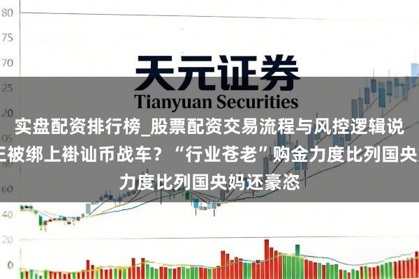 实盘配资排行榜_股票配资交易流程与风控逻辑说明 黄金正被绑上褂讪币战车？“行业苍老”购金力度比列国央妈还豪恣