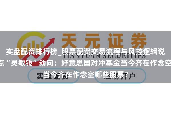实盘配资排行榜_股票配资交易流程与风控逻辑说明 一文清点“灵敏钱”动向：好意思国对冲基金当今齐在作念空哪些股票？
