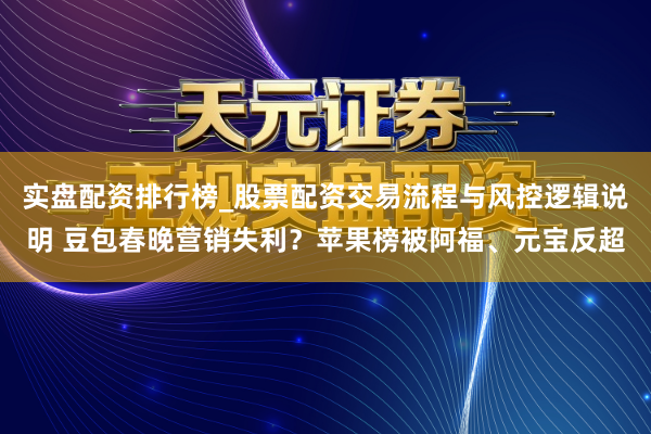 实盘配资排行榜_股票配资交易流程与风控逻辑说明 豆包春晚营销失利？苹果榜被阿福、元宝反超