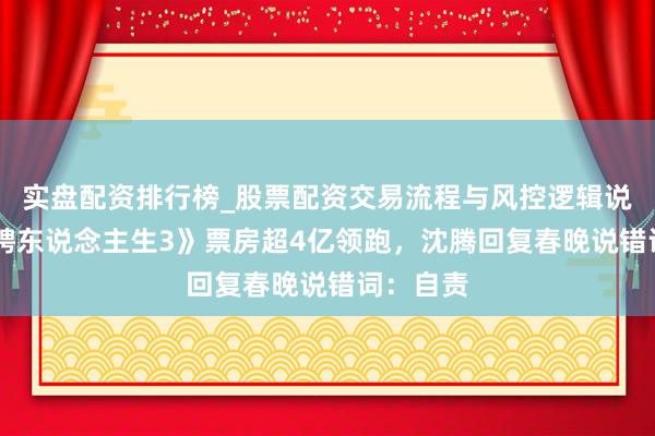 实盘配资排行榜_股票配资交易流程与风控逻辑说明 《驰骋东说念主生3》票房超4亿领跑，沈腾回复春晚说错词：自责