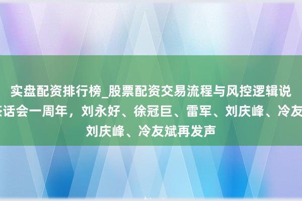 实盘配资排行榜_股票配资交易流程与风控逻辑说明 民企茶话会一周年，刘永好、徐冠巨、雷军、刘庆峰、冷友斌再发声