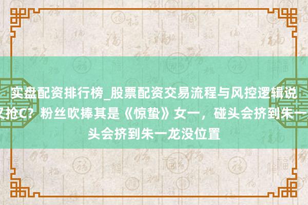 实盘配资排行榜_股票配资交易流程与风控逻辑说明 杨幂又抢C？粉丝吹捧其是《惊蛰》女一，碰头会挤到朱一龙没位置