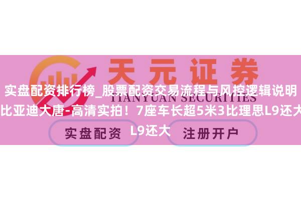 实盘配资排行榜_股票配资交易流程与风控逻辑说明 比亚迪大唐-高清实拍！7座车长超5米3比理思L9还大
