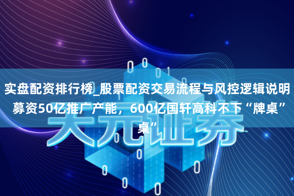 实盘配资排行榜_股票配资交易流程与风控逻辑说明 募资50亿推广产能，600亿国轩高科不下“牌桌”