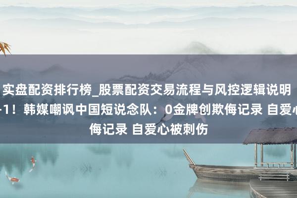 实盘配资排行榜_股票配资交易流程与风控逻辑说明 2-0！7-1！韩媒嘲讽中国短说念队：0金牌创欺侮记录 自爱心被刺伤