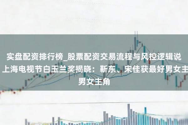 实盘配资排行榜_股票配资交易流程与风控逻辑说明 上海电视节白玉兰奖揭晓：靳东、宋佳获最好男女主角