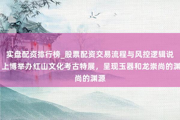 实盘配资排行榜_股票配资交易流程与风控逻辑说明 上博举办红山文化考古特展，呈现玉器和龙崇尚的渊源
