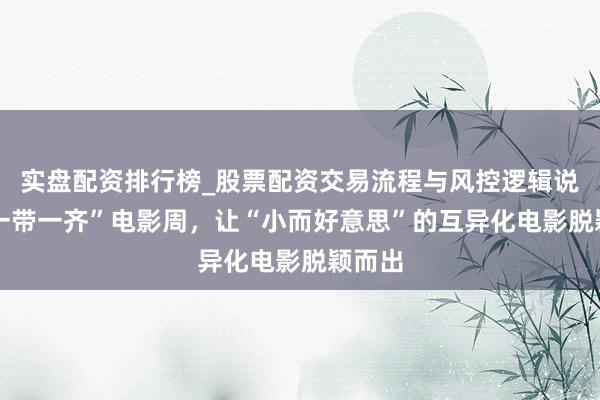 实盘配资排行榜_股票配资交易流程与风控逻辑说明 “一带一齐”电影周，让“小而好意思”的互异化电影脱颖而出