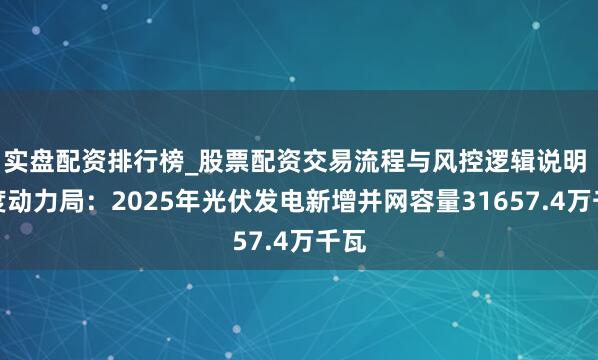 实盘配资排行榜_股票配资交易流程与风控逻辑说明 国度动力局：2025年光伏发电新增并网容量31657.4万千瓦