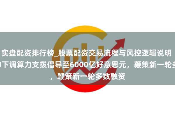 实盘配资排行榜_股票配资交易流程与风控逻辑说明 OpenAI下调算力支拨倡导至6000亿好意思元，鞭策新一轮多数融资
