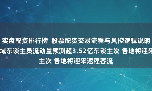 实盘配资排行榜_股票配资交易流程与风控逻辑说明 昨日跨区域东谈主员流动量预测超3.52亿东谈主次 各地将迎来返程客流