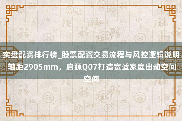 实盘配资排行榜_股票配资交易流程与风控逻辑说明 轴距2905mm，启源Q07打造宽适家庭出动空间