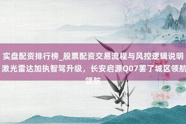 实盘配资排行榜_股票配资交易流程与风控逻辑说明 激光雷达加执智驾升级，长安启源Q07罢了城区领航