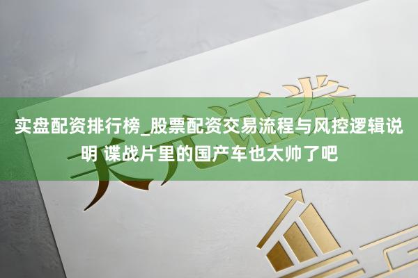 实盘配资排行榜_股票配资交易流程与风控逻辑说明 谍战片里的国产车也太帅了吧