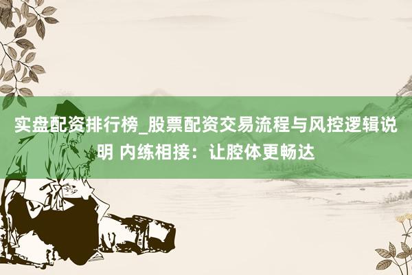 实盘配资排行榜_股票配资交易流程与风控逻辑说明 内练相接：让腔体更畅达