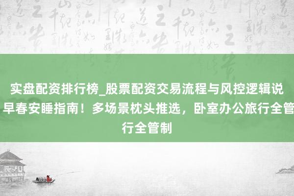 实盘配资排行榜_股票配资交易流程与风控逻辑说明 早春安睡指南！多场景枕头推选，卧室办公旅行全管制