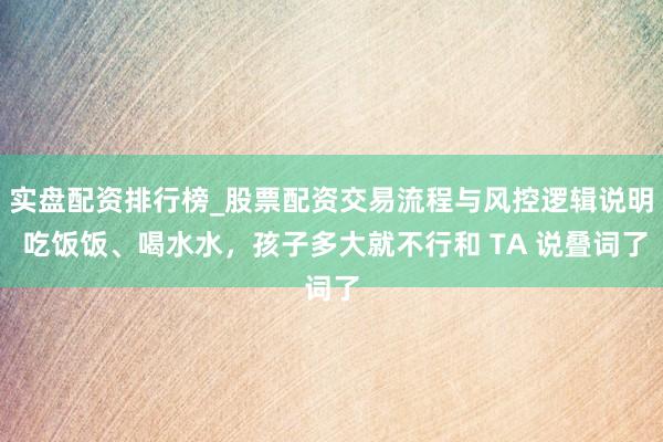 实盘配资排行榜_股票配资交易流程与风控逻辑说明 吃饭饭、喝水水，孩子多大就不行和 TA 说叠词了