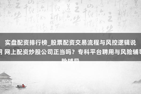 实盘配资排行榜_股票配资交易流程与风控逻辑说明 网上配资炒股公司正当吗？专科平台聘用与风险辅导