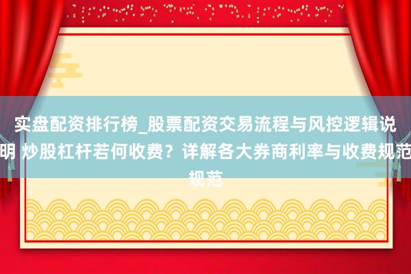 实盘配资排行榜_股票配资交易流程与风控逻辑说明 炒股杠杆若何收费？详解各大券商利率与收费规范