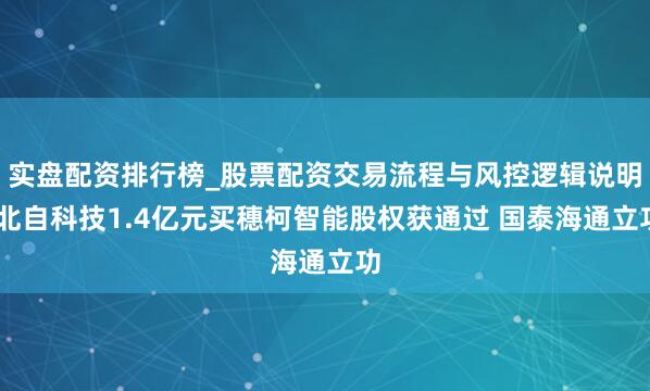实盘配资排行榜_股票配资交易流程与风控逻辑说明 北自科技1.4亿元买穗柯智能股权获通过 国泰海通立功
