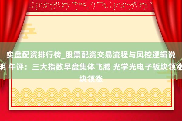 实盘配资排行榜_股票配资交易流程与风控逻辑说明 午评：三大指数早盘集体飞腾 光学光电子板块领涨