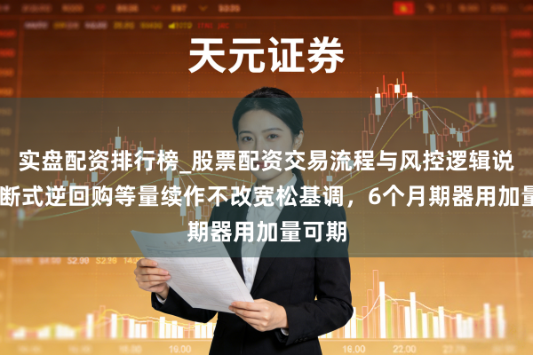 实盘配资排行榜_股票配资交易流程与风控逻辑说明 买断式逆回购等量续作不改宽松基调，6个月期器用加量可期