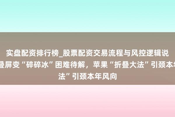 实盘配资排行榜_股票配资交易流程与风控逻辑说明 折叠屏变“碎碎冰”困难待解，苹果“折叠大法”引颈本年风向