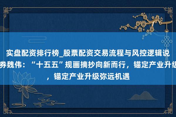 实盘配资排行榜_股票配资交易流程与风控逻辑说明 吉祥证券魏伟：“十五五”规画摘抄向新而行，锚定产业升级弥远机遇