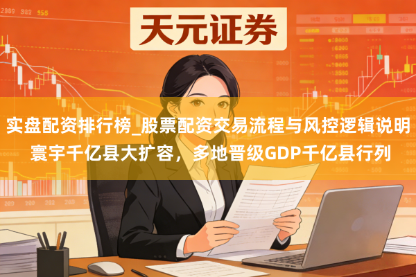 实盘配资排行榜_股票配资交易流程与风控逻辑说明 寰宇千亿县大扩容，多地晋级GDP千亿县行列