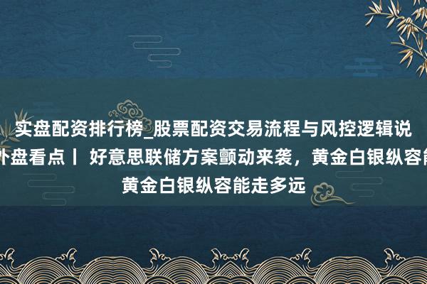 实盘配资排行榜_股票配资交易流程与风控逻辑说明 下周外盘看点丨 好意思联储方案颤动来袭，黄金白银纵容能走多远