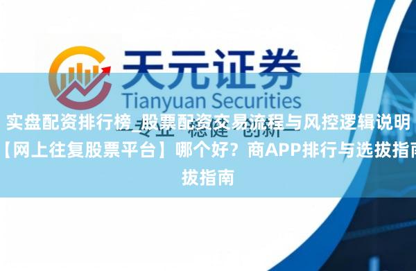 实盘配资排行榜_股票配资交易流程与风控逻辑说明 【网上往复股票平台】哪个好？商APP排行与选拔指南
