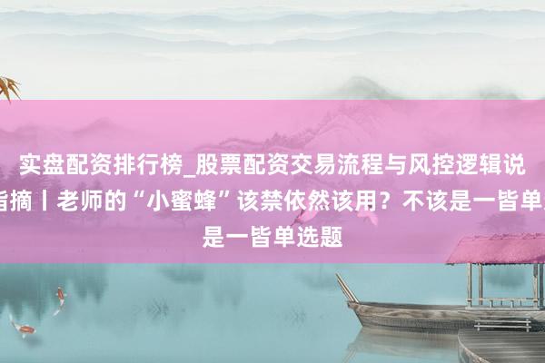 实盘配资排行榜_股票配资交易流程与风控逻辑说明 指摘丨老师的“小蜜蜂”该禁依然该用？不该是一皆单选题