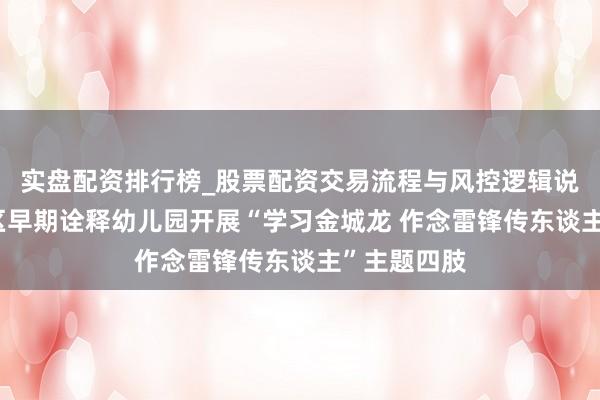 实盘配资排行榜_股票配资交易流程与风控逻辑说明 沙河口区早期诠释幼儿园开展“学习金城龙 作念雷锋传东谈主”主题四肢