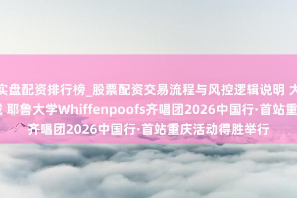 实盘配资排行榜_股票配资交易流程与风控逻辑说明 大鸾和鸣 声动山城 耶鲁大学Whiffenpoofs齐唱团2026中国行·首站重庆活动得胜举行