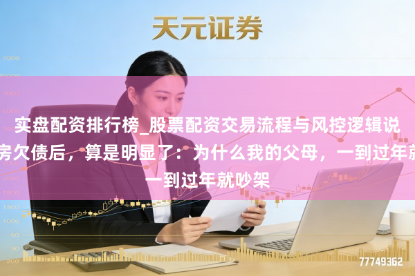 实盘配资排行榜_股票配资交易流程与风控逻辑说明 买房欠债后，算是明显了：为什么我的父母，一到过年就吵架